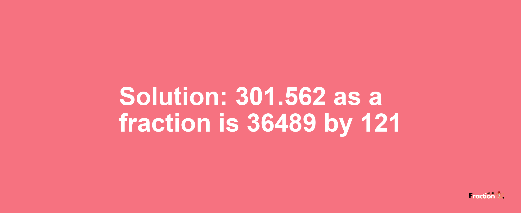 Solution:301.562 as a fraction is 36489/121